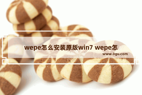 wepe怎么安装原版win7 wepe怎么装系统