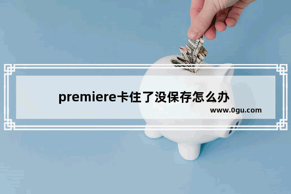 premiere卡住了没保存怎么办 