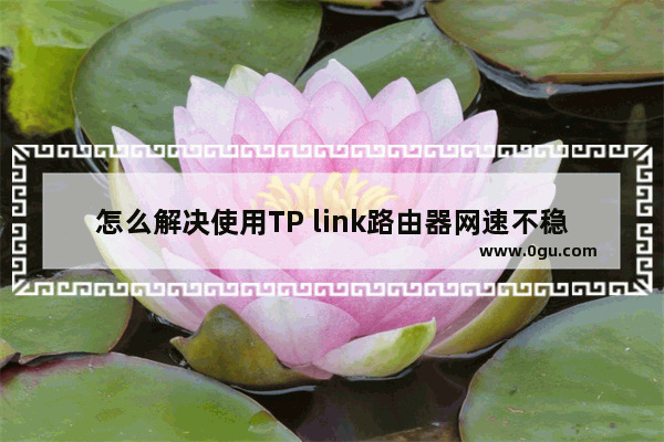 怎么解决使用TP link路由器网速不稳定