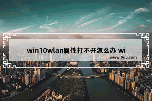 win10wlan属性打不开怎么办 win10wlan不见了解决步骤