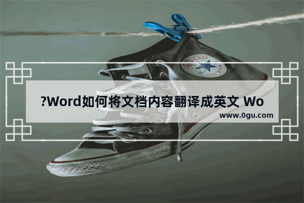 ?Word如何将文档内容翻译成英文 Word文档中进行翻译的方法教程