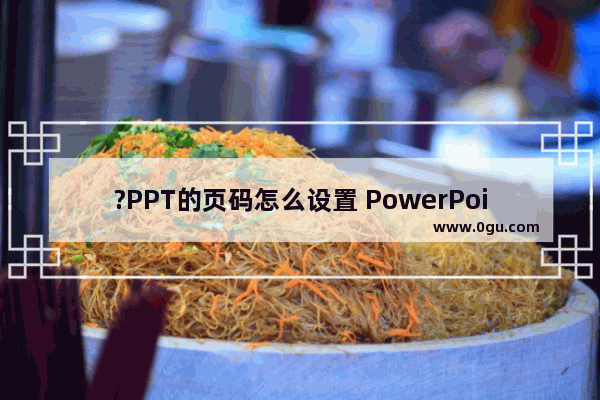 ?PPT的页码怎么设置 PowerPoint演示文稿设置页码的方法教程