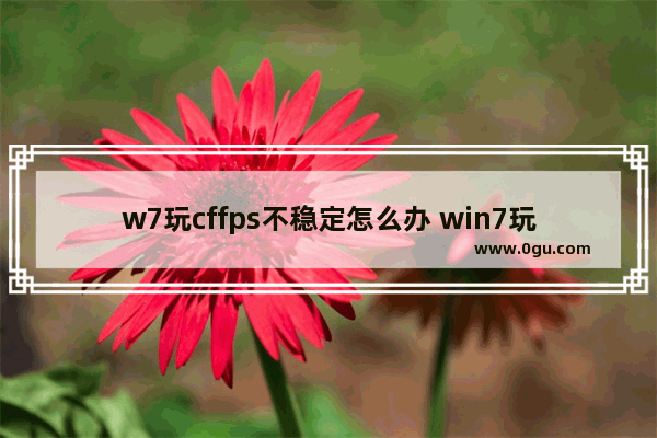 w7玩cffps不稳定怎么办 win7玩cf掉帧严重怎么办