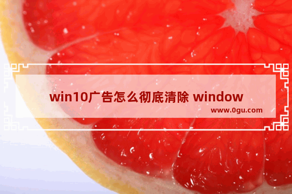 win10广告怎么彻底清除 window10怎样清除广告