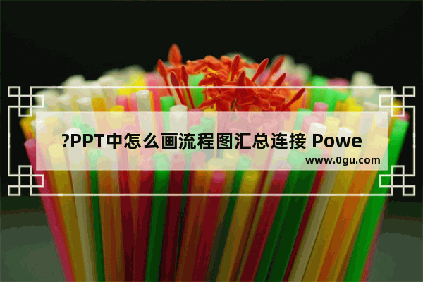 ?PPT中怎么画流程图汇总连接 PowerPoint演示文稿插入流程图汇总连接的方法教程