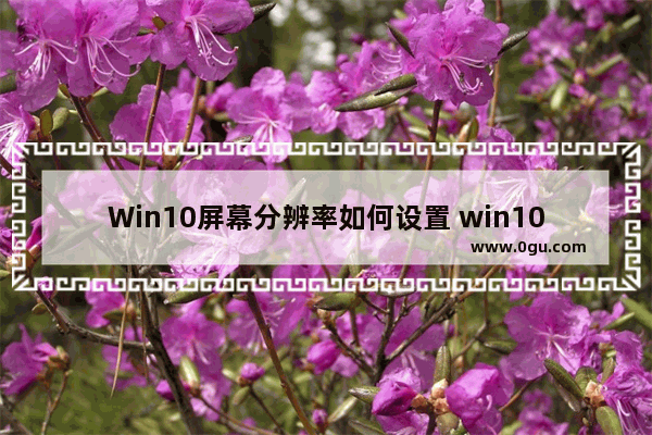 Win10屏幕分辨率如何设置 win10分辨率设置步骤