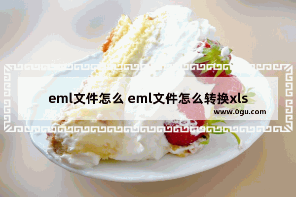 eml文件怎么 eml文件怎么转换xlsx