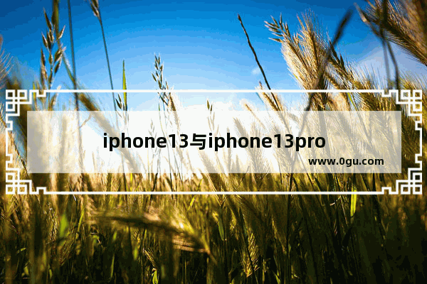 iphone13与iphone13pro有什么区别 iphone13与iphone13pro区别对比