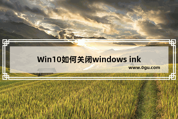 Win10如何关闭windows ink功能 Win10关闭windows ink的方法