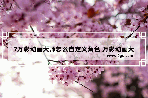 ?万彩动画大师怎么自定义角色 万彩动画大师自定义人物角色的方法教程