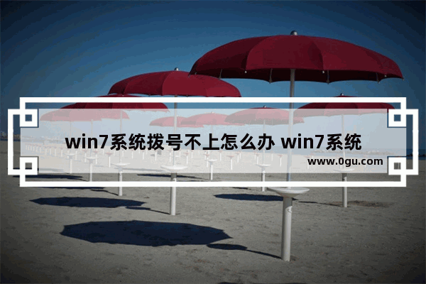 win7系统拨号不上怎么办 win7系统拨号如何设置