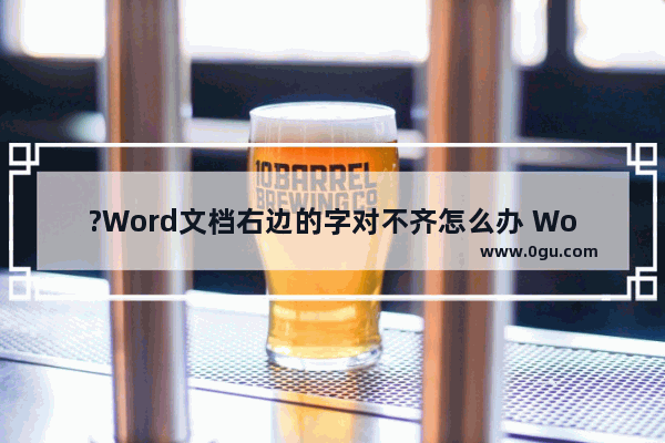 ?Word文档右边的字对不齐怎么办 Word文档对齐右边的字的方法教程