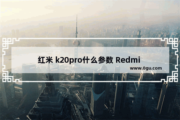 红米 k20pro什么参数 Redmi K20 Pro 深度评测