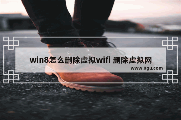 win8怎么删除虚拟wifi 删除虚拟网络