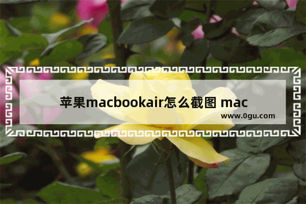 苹果macbookair怎么截图 macbookair截图快捷键是什么