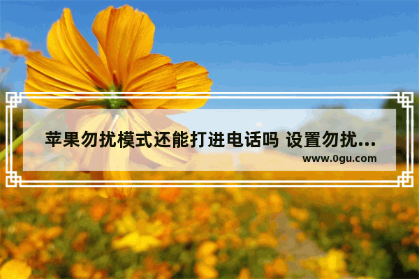 苹果勿扰模式还能打进电话吗 设置勿扰模式又不影响接重要电话操作详情