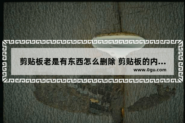 剪贴板老是有东西怎么删除 剪贴板的内容删不掉怎么办