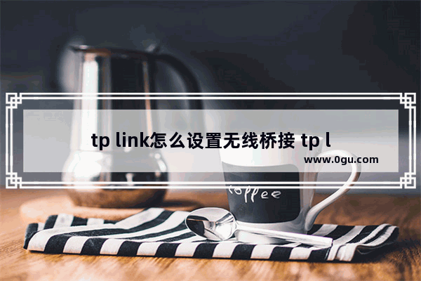 tp link怎么设置无线桥接 tp link设置无线桥接方法