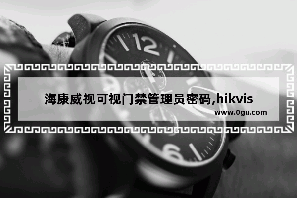 海康威视可视门禁管理员密码,hikvision硬盘录像机初始管理员密码是什么