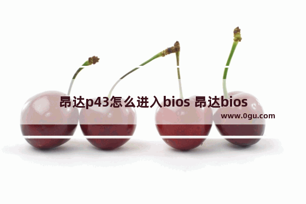 昂达p43怎么进入bios 昂达bios设置说明书