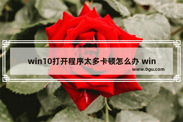 win10打开程序太多卡顿怎么办 win10秒关程序操作方法