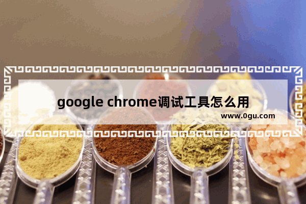 google chrome调试工具怎么用 google浏览器调试工具使用技巧