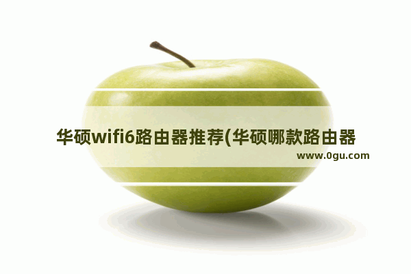 华硕wifi6路由器推荐(华硕哪款路由器性价比高)