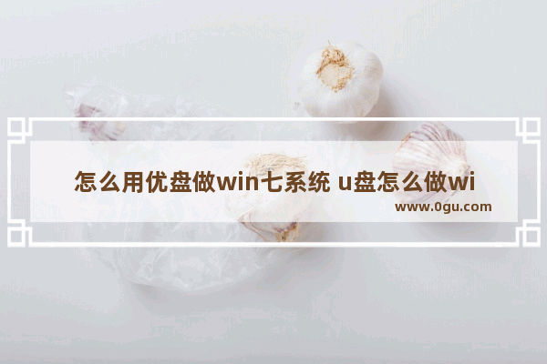 怎么用优盘做win七系统 u盘怎么做win7系统