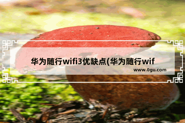 华为随行wifi3优缺点(华为随行wifi3怎么连接家用路由器)