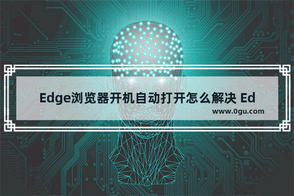 Edge浏览器开机自动打开怎么解决 Edge浏览器开机自动弹出网页的解决方法