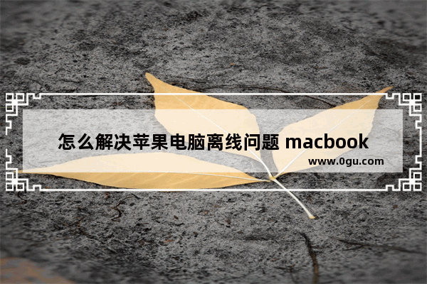 怎么解决苹果电脑离线问题 macbook离线怎么恢复