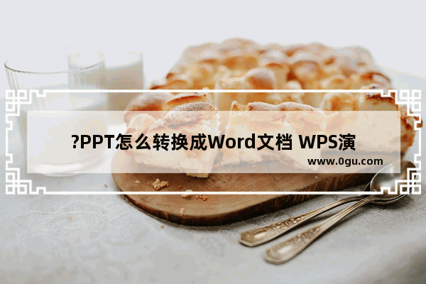 ?PPT怎么转换成Word文档 WPS演示文稿电脑版转换成Word文档的方法教程