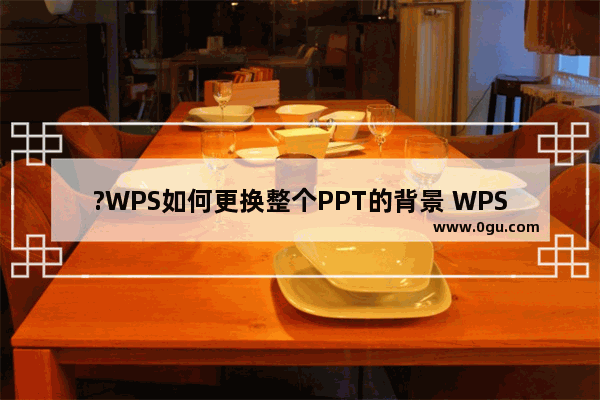 ?WPS如何更换整个PPT的背景 WPS演示文稿电脑版更换整个PPT背景的方法教程