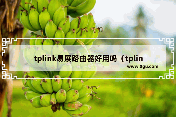 tplink易展路由器好用吗（tplink千兆路由器易展版）