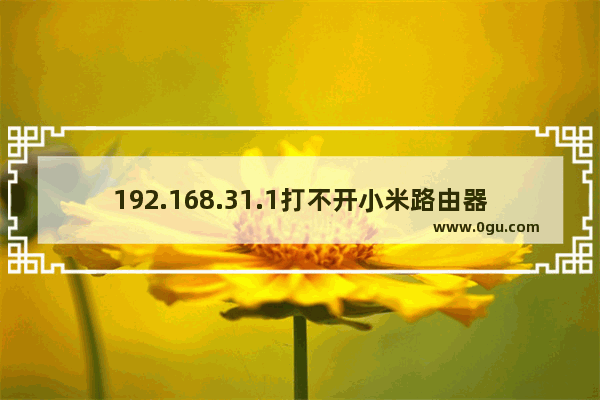 192.168.31.1打不开小米路由器怎么办