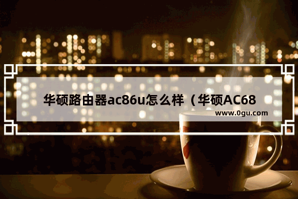 华硕路由器ac86u怎么样（华硕AC68U路由器开箱体验）