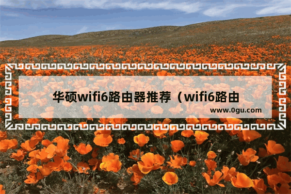 华硕wifi6路由器推荐（wifi6路由器怎么选择）