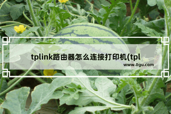 tplink路由器怎么连接打印机(tplink改无线打印)