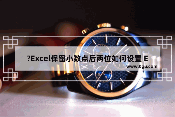 ?Excel保留小数点后两位如何设置 Excel表格保留小数点后两位的方法教程