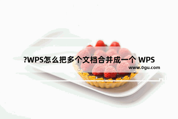 ?WPS怎么把多个文档合并成一个 WPS文档电脑版合并多个文档的方法教程