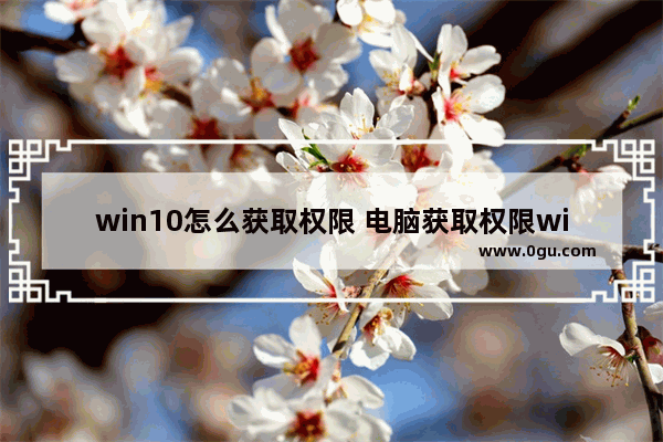 win10怎么获取权限 电脑获取权限win10