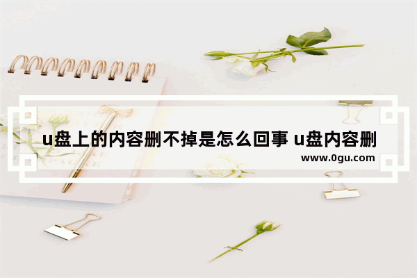 u盘上的内容删不掉是怎么回事 u盘内容删不了怎么办