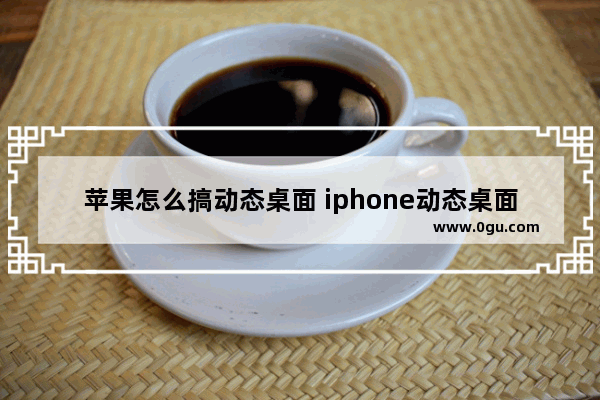 苹果怎么搞动态桌面 iphone动态桌面壁纸怎么弄