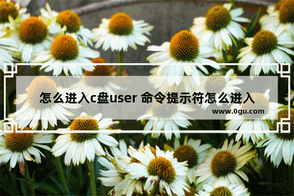 怎么进入c盘user 命令提示符怎么进入C盘