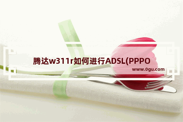 腾达w311r如何进行ADSL(PPPOE)连接【教程】