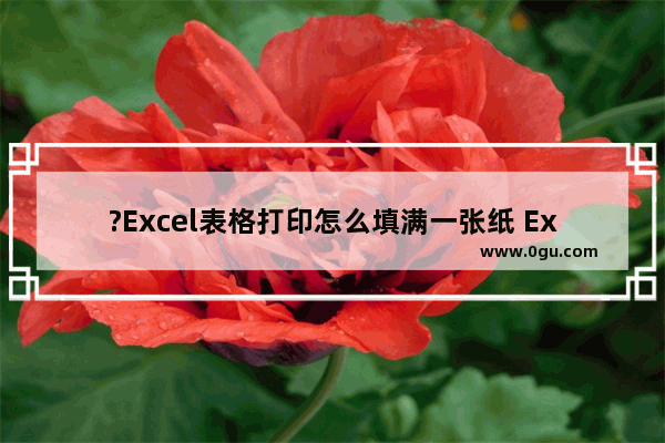 ?Excel表格打印怎么填满一张纸 Excel表格打印填满一张纸的方法教程