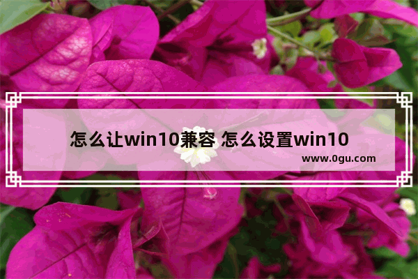 怎么让win10兼容 怎么设置win10兼容