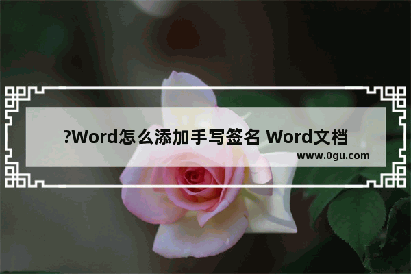 ?Word怎么添加手写签名 Word文档添加手写签名的方法教程