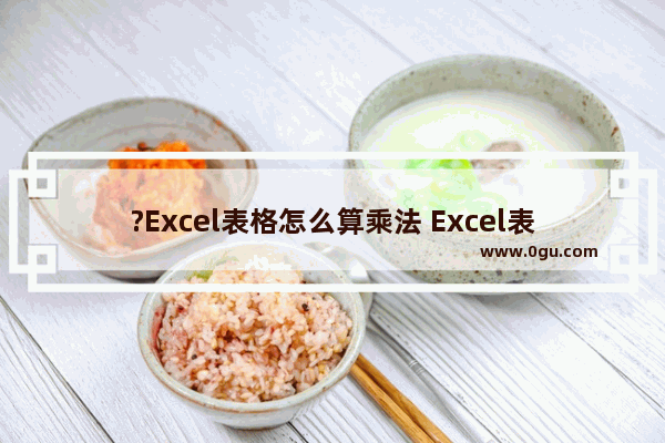 ?Excel表格怎么算乘法 Excel表格快速算乘法的方法教程