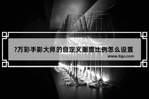 ?万彩手影大师的自定义画面比例怎么设置 万彩手影大师设置画面比例的方法教程